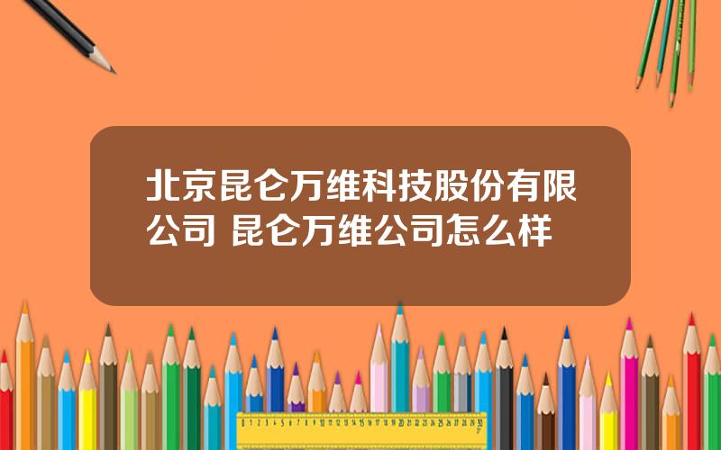 北京昆仑万维科技股份有限公司 昆仑万维公司怎么样